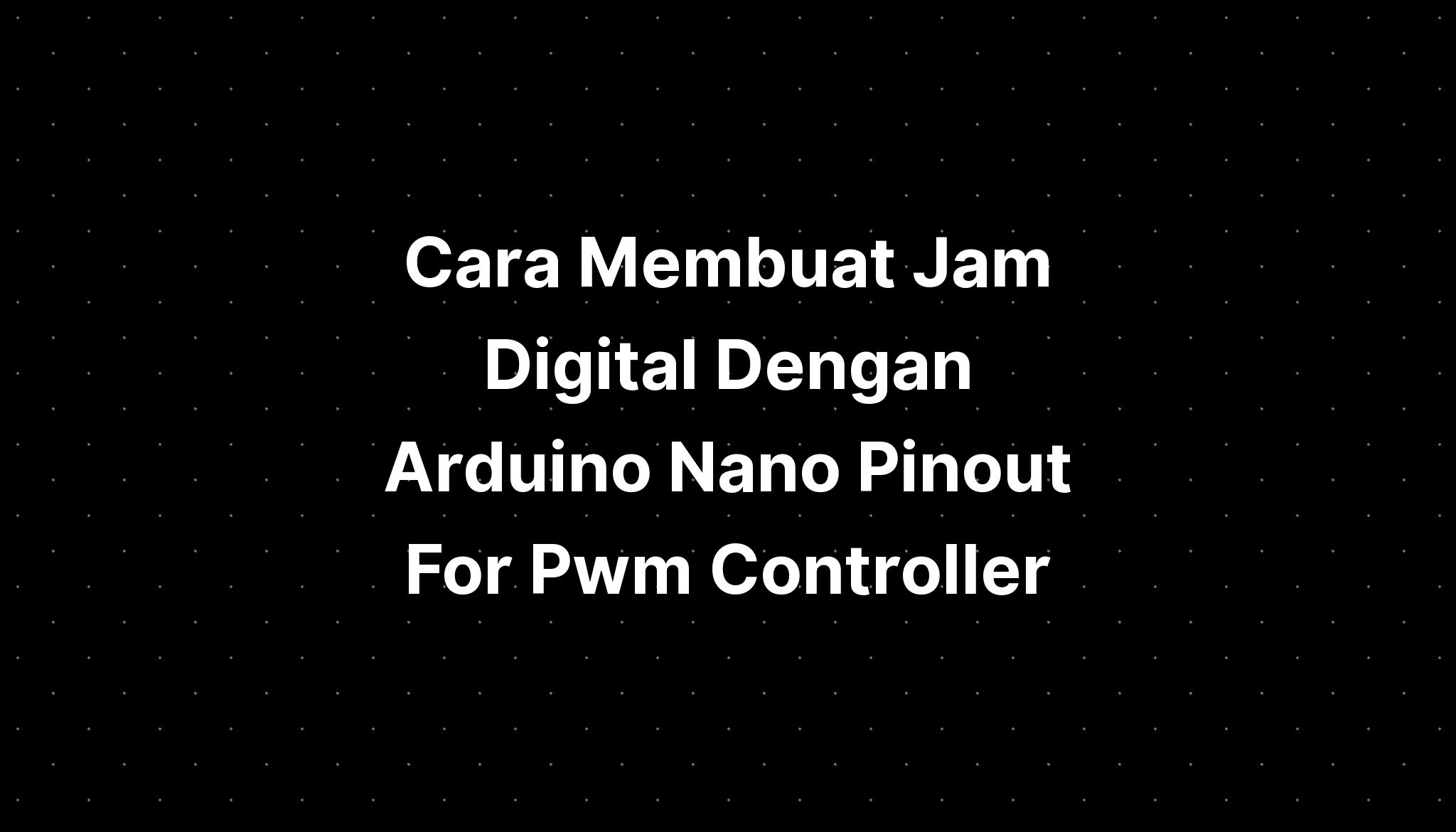 Cara Membuat Jam Digital Dengan Arduino Nano Pinout For Pwm Controller Imagesee 5627